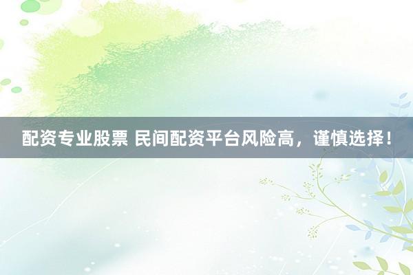 配资专业股票 民间配资平台风险高，谨慎选择！