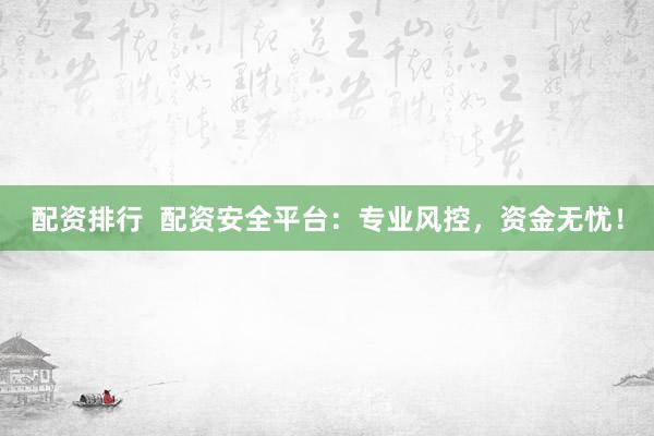 配资排行  配资安全平台：专业风控，资金无忧！