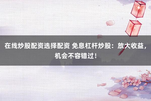 在线炒股配资选择配资 免息杠杆炒股：放大收益，机会不容错过！
