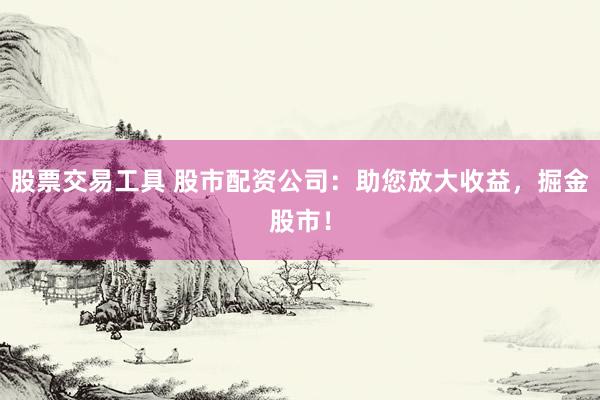 股票交易工具 股市配资公司：助您放大收益，掘金股市！