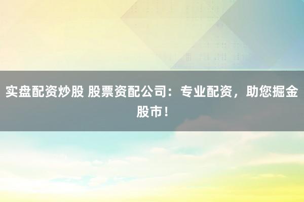 实盘配资炒股 股票资配公司：专业配资，助您掘金股市！