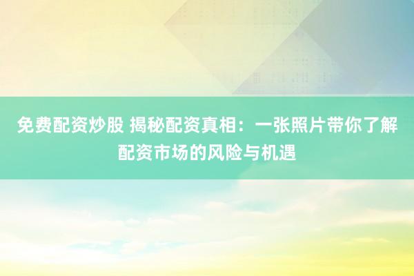 免费配资炒股 揭秘配资真相：一张照片带你了解配资市场的风险与机遇