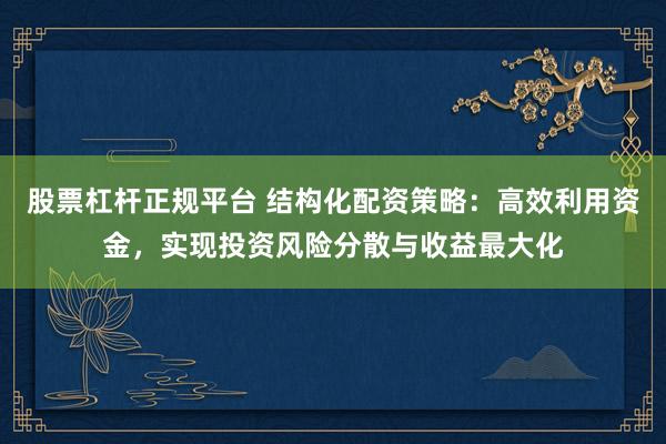 股票杠杆正规平台 结构化配资策略：高效利用资金，实现投资风险分散与收益最大化