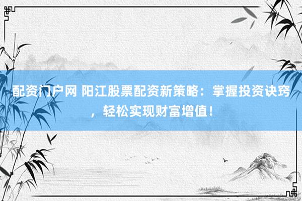 配资门户网 阳江股票配资新策略：掌握投资诀窍，轻松实现财富增值！