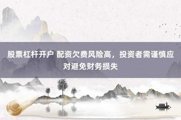 股票杠杆开户 配资欠费风险高，投资者需谨慎应对避免财务损失