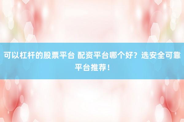可以杠杆的股票平台 配资平台哪个好？选安全可靠平台推荐！