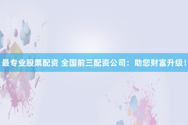 最专业股票配资 全国前三配资公司：助您财富升级！