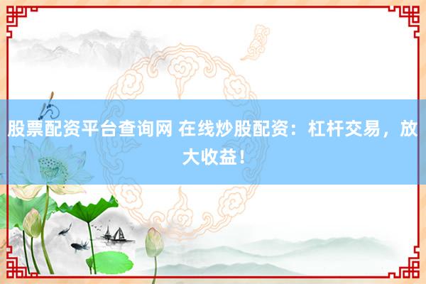 股票配资平台查询网 在线炒股配资：杠杆交易，放大收益！