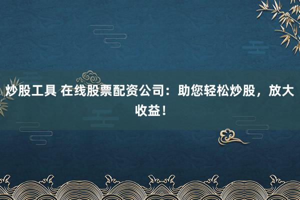 炒股工具 在线股票配资公司：助您轻松炒股，放大收益！