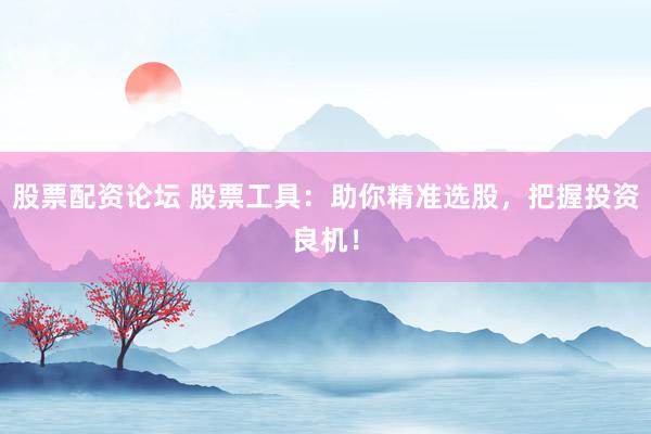 股票配资论坛 股票工具：助你精准选股，把握投资良机！