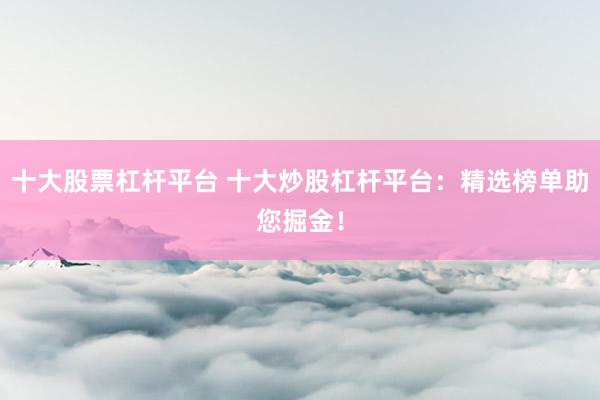 十大股票杠杆平台 十大炒股杠杆平台：精选榜单助您掘金！