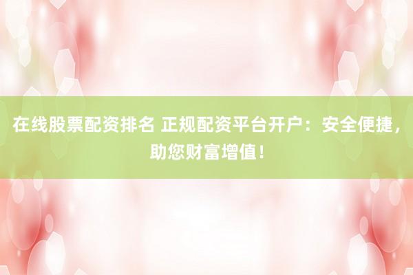 在线股票配资排名 正规配资平台开户：安全便捷，助您财富增值！
