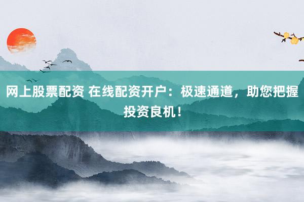 网上股票配资 在线配资开户：极速通道，助您把握投资良机！
