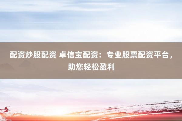 配资炒股配资 卓信宝配资：专业股票配资平台，助您轻松盈利