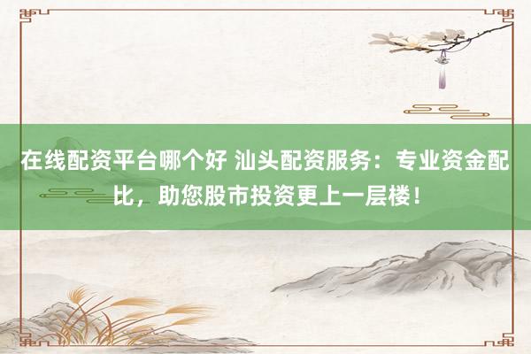在线配资平台哪个好 汕头配资服务：专业资金配比，助您股市投资更上一层楼！