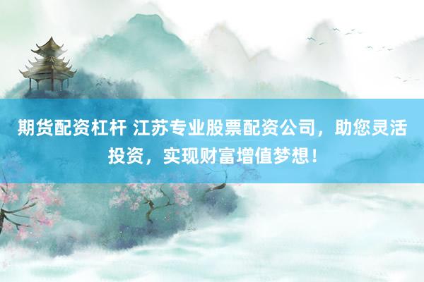 期货配资杠杆 江苏专业股票配资公司，助您灵活投资，实现财富增值梦想！