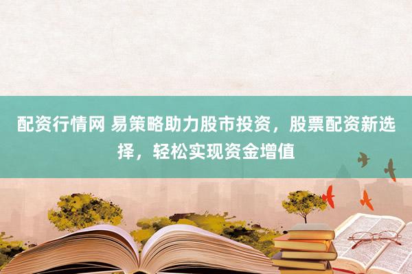 配资行情网 易策略助力股市投资，股票配资新选择，轻松实现资金增值