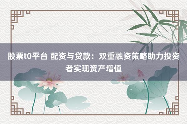 股票t0平台 配资与贷款：双重融资策略助力投资者实现资产增值