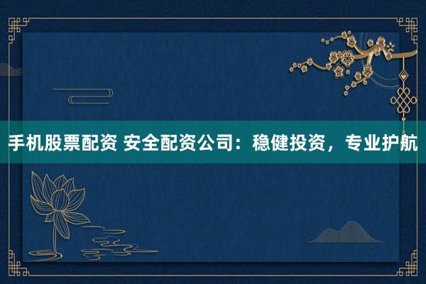 手机股票配资 安全配资公司：稳健投资，专业护航