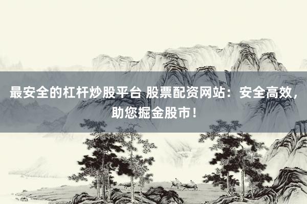 最安全的杠杆炒股平台 股票配资网站：安全高效，助您掘金股市！