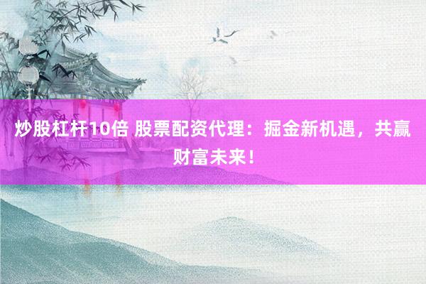 炒股杠杆10倍 股票配资代理：掘金新机遇，共赢财富未来！