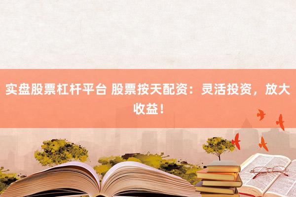 实盘股票杠杆平台 股票按天配资：灵活投资，放大收益！