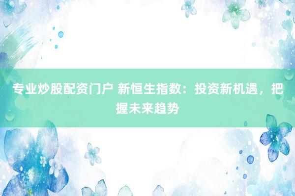 专业炒股配资门户 新恒生指数：投资新机遇，把握未来趋势