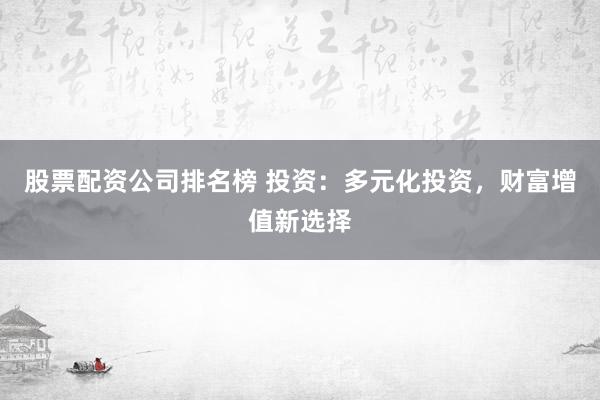股票配资公司排名榜 投资：多元化投资，财富增值新选择