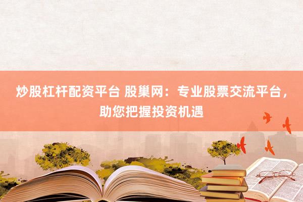 炒股杠杆配资平台 股巢网：专业股票交流平台，助您把握投资机遇