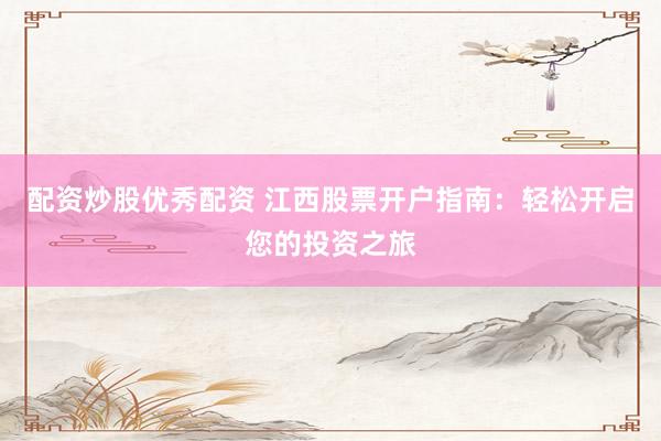 配资炒股优秀配资 江西股票开户指南：轻松开启您的投资之旅