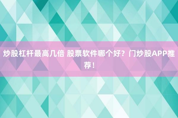炒股杠杆最高几倍 股票软件哪个好？门炒股APP推荐！