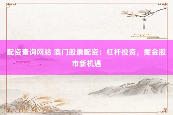 配资查询网站 澳门股票配资：杠杆投资，掘金股市新机遇