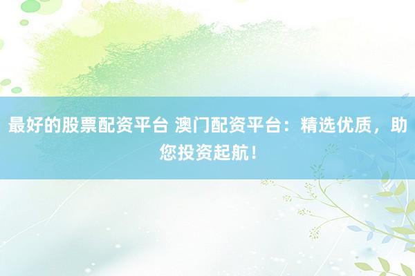 最好的股票配资平台 澳门配资平台：精选优质，助您投资起航！