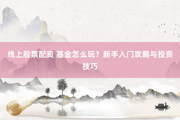 线上股票配资 基金怎么玩？新手入门攻略与投资技巧