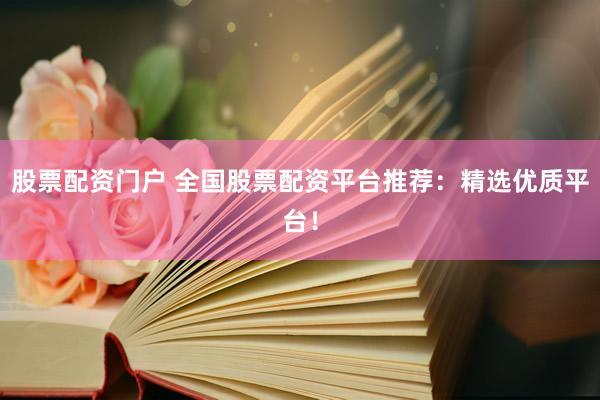 股票配资门户 全国股票配资平台推荐：精选优质平台！