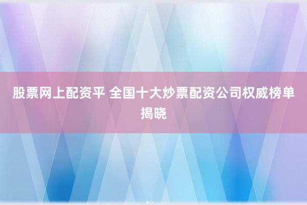 股票网上配资平 全国十大炒票配资公司权威榜单揭晓