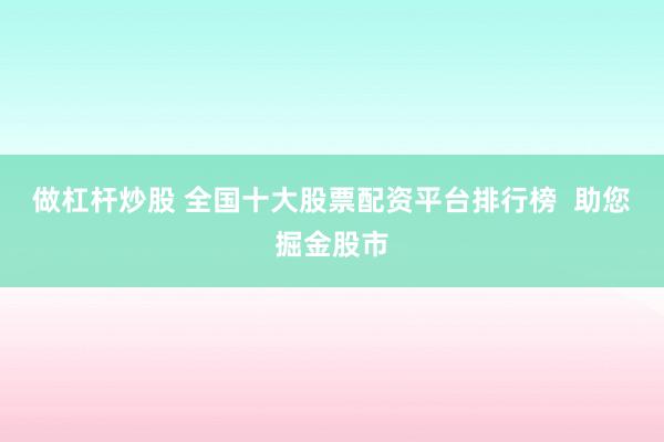 做杠杆炒股 全国十大股票配资平台排行榜  助您掘金股市