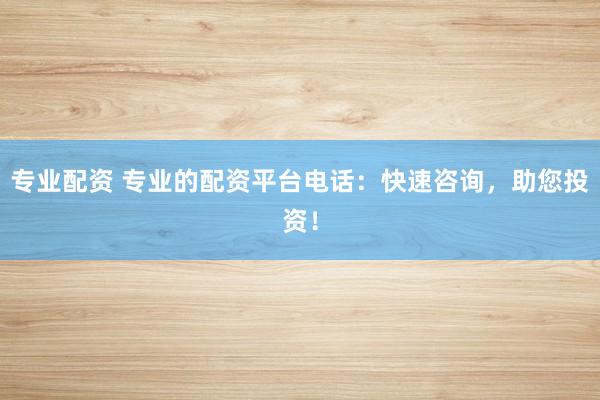 专业配资 专业的配资平台电话：快速咨询，助您投资！
