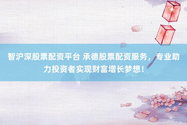 智沪深股票配资平台 承德股票配资服务，专业助力投资者实现财富增长梦想！