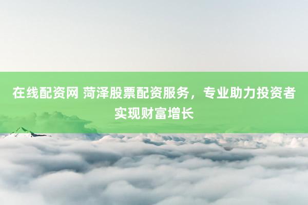 在线配资网 菏泽股票配资服务，专业助力投资者实现财富增长