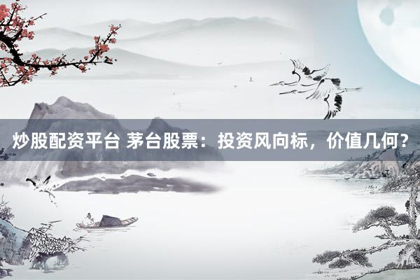 炒股配资平台 茅台股票：投资风向标，价值几何？