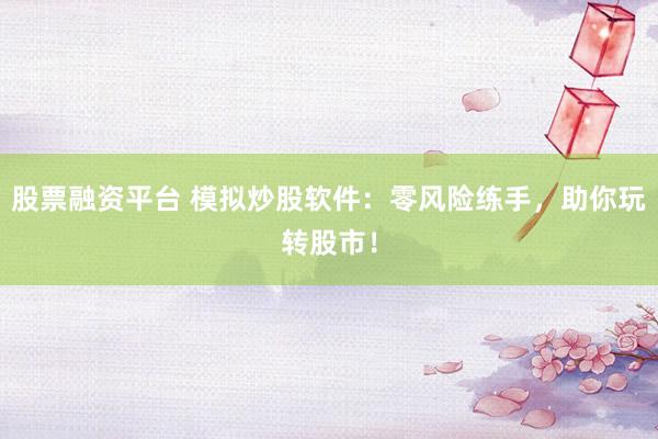 股票融资平台 模拟炒股软件：零风险练手，助你玩转股市！