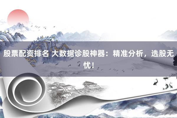 股票配资排名 大数据诊股神器：精准分析，选股无忧！