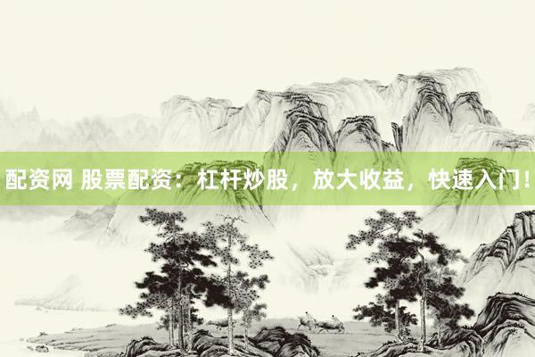 配资网 股票配资：杠杆炒股，放大收益，快速入门！
