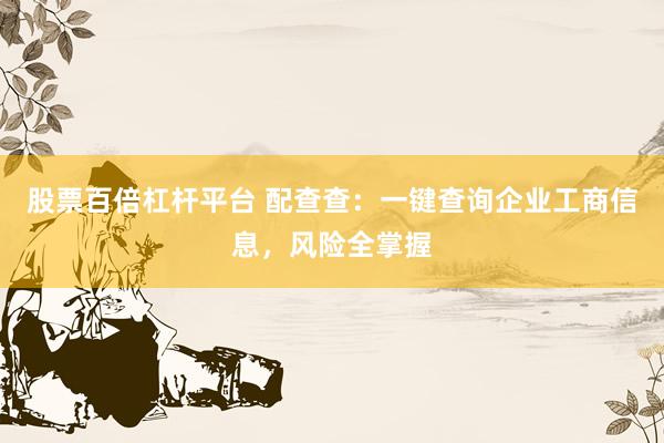 股票百倍杠杆平台 配查查：一键查询企业工商信息，风险全掌握