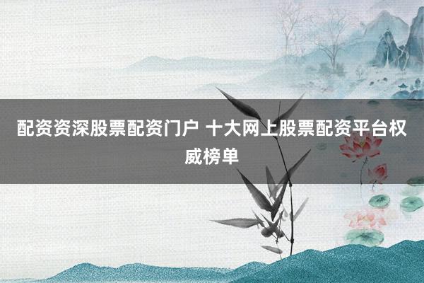 配资资深股票配资门户 十大网上股票配资平台权威榜单