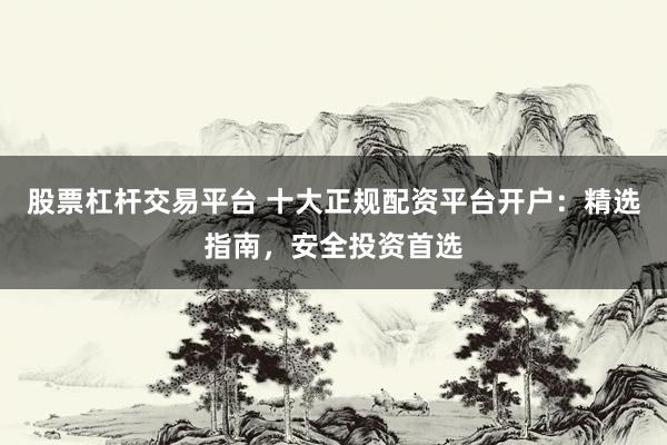 股票杠杆交易平台 十大正规配资平台开户：精选指南，安全投资首选