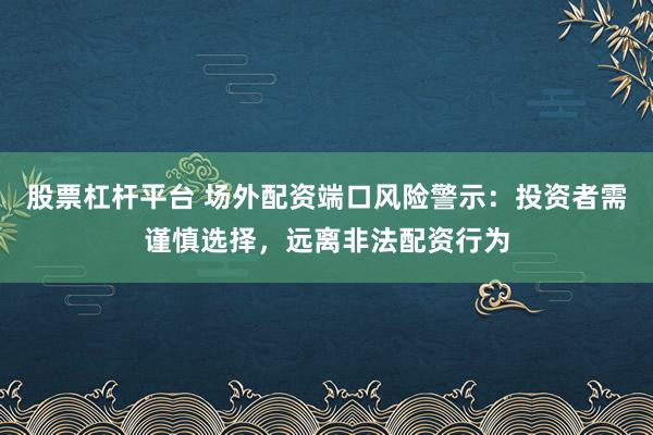 股票杠杆平台 场外配资端口风险警示：投资者需谨慎选择，远离非法配资行为