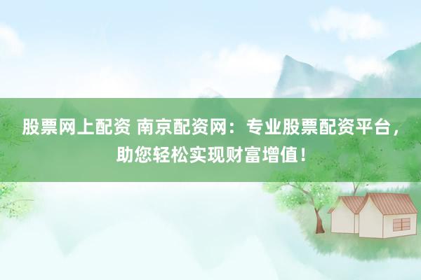 股票网上配资 南京配资网：专业股票配资平台，助您轻松实现财富增值！