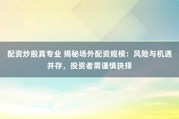 配资炒股真专业 揭秘场外配资规模：风险与机遇并存，投资者需谨慎抉择